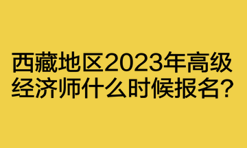 西藏地區(qū)2023年高級經(jīng)濟師什么時候報名？