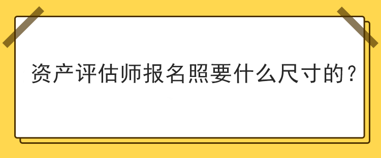 資產(chǎn)評(píng)估師報(bào)名照要什么尺寸的？