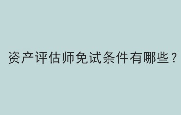 資產(chǎn)評(píng)估師免試條件有哪些？