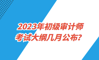 2023年初級(jí)審計(jì)師考試大綱幾月公布？