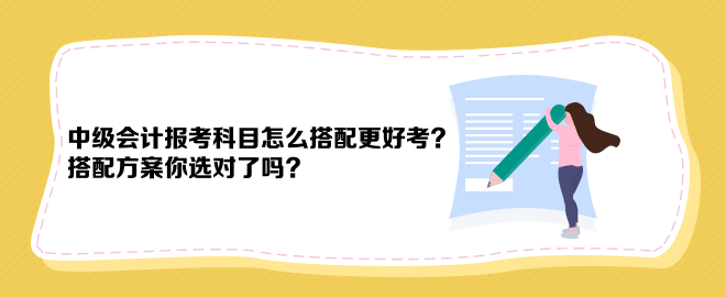 中級(jí)會(huì)計(jì)報(bào)考科目怎么搭配更好考？搭配方案你選對(duì)了嗎？