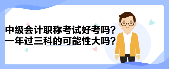 中級會計職稱考試好考嗎？一年過三科的可能性大嗎？