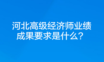 河北高級經(jīng)濟師業(yè)績成果要求是什么？