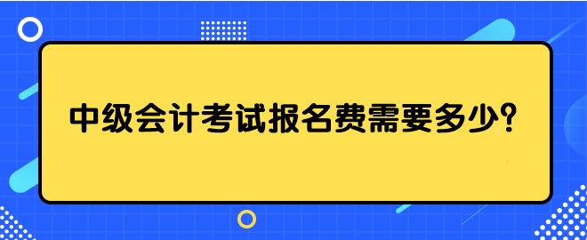 中級(jí)會(huì)計(jì)考試報(bào)名費(fèi)需要多少？