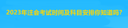 2023年注會考試時間及科目安排你知道嗎？