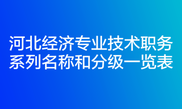 河北經(jīng)濟(jì)專業(yè)技術(shù)職務(wù)系列名稱和分級一覽表