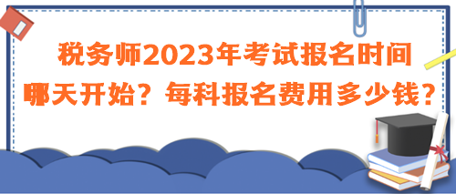 稅務(wù)師2023年考試報(bào)名時(shí)間哪天開始？每科報(bào)名費(fèi)用多少錢？