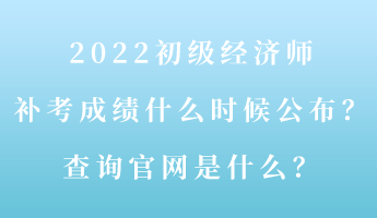 2022初級經(jīng)濟(jì)師補(bǔ)考成績什么時(shí)候公布？查詢官網(wǎng)是什么？