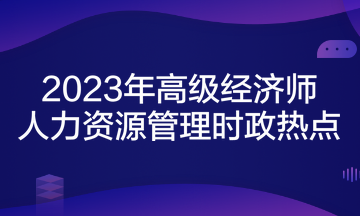 2023年高級經濟師考試《人力資源管理》時政熱點