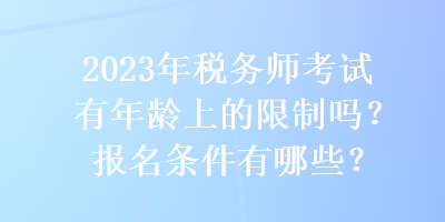 2023年稅務(wù)師考試有年齡上的限制嗎？報(bào)名條件有哪些？