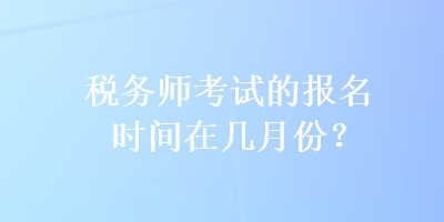 稅務(wù)師考試的報(bào)名時(shí)間在幾月份？