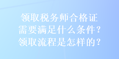 領(lǐng)取稅務(wù)師合格證需要滿足什么條件？領(lǐng)取流程是怎樣的？