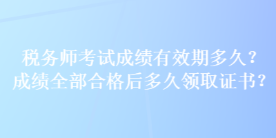 稅務(wù)師考試成績(jī)有效期多久？成績(jī)?nèi)亢细窈蠖嗑妙I(lǐng)取證書(shū)？