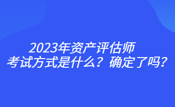 2023年資產(chǎn)評(píng)估師考試方式是什么？確定了嗎？