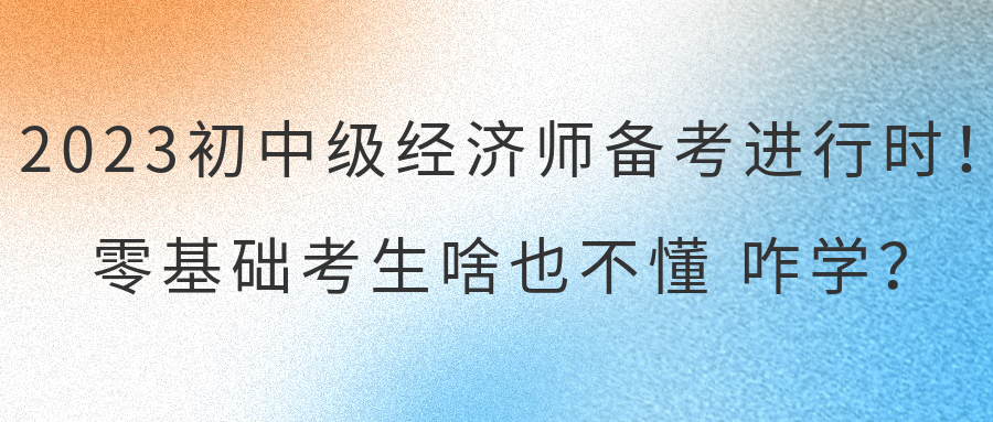 2023初中級(jí)經(jīng)濟(jì)師備考進(jìn)行時(shí)！零基礎(chǔ)考生啥也不懂 咋學(xué)？