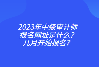 2023年中級(jí)審計(jì)師報(bào)名網(wǎng)址是什么？幾月開(kāi)始報(bào)名？