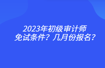 2023年初級(jí)審計(jì)師免試條件？幾月份報(bào)名？