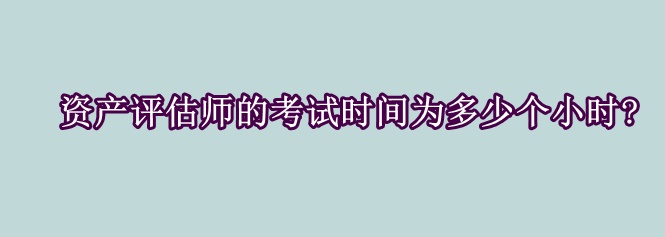 資產(chǎn)評估師的考試時間為多少個小時?