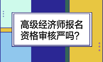 高級(jí)經(jīng)濟(jì)師報(bào)名資格審核嚴(yán)嗎？