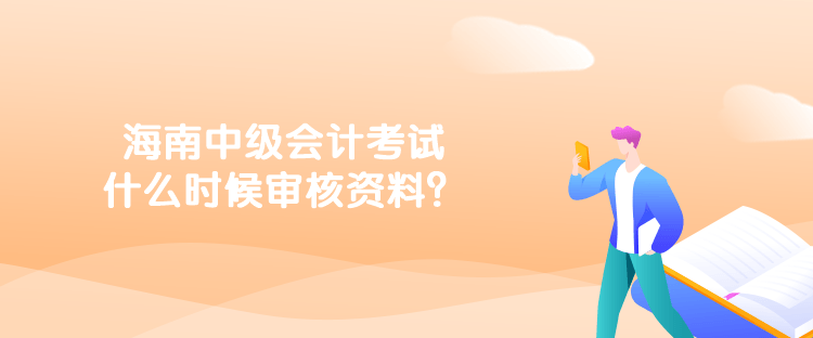 海南中級會計考試什么時候?qū)徍速Y料？