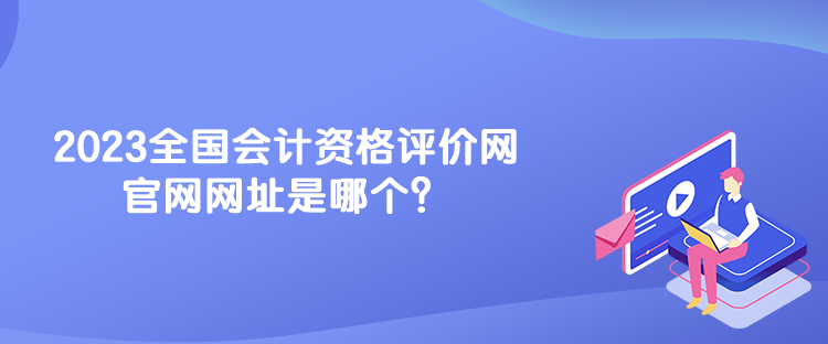 2023全國會計資格評價網(wǎng)官網(wǎng)網(wǎng)址是哪個？