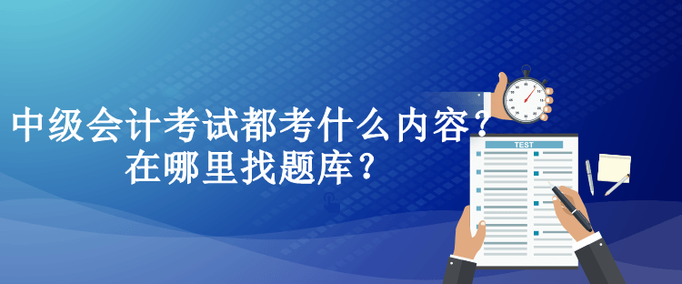 中級(jí)會(huì)計(jì)考試都考什么內(nèi)容？在哪里找題庫(kù)？