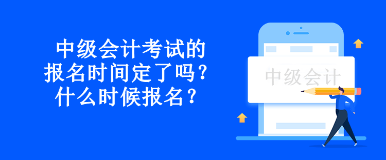 中級會計考試的報名時間定了嗎？什么時候報名？