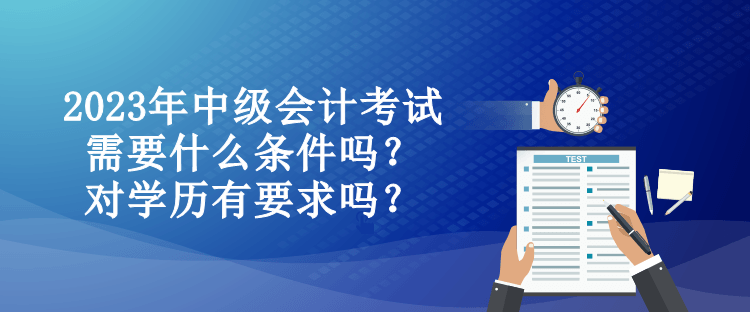 2023年中級會計考試需要什么條件嗎？對學歷有要求嗎？