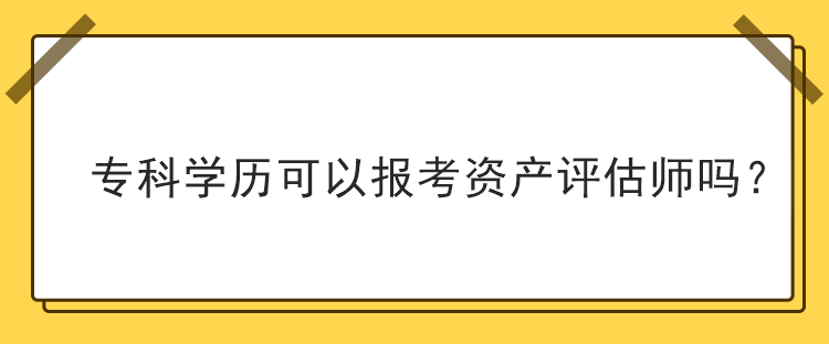 專科學(xué)歷可以報(bào)考資產(chǎn)評(píng)估師嗎？