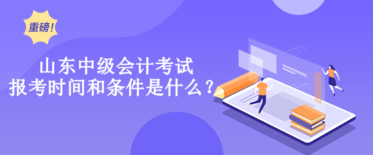 山東中級會計考試報考時間和條件是什么？