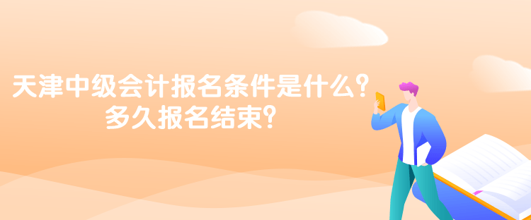 天津中級會計考試的報名條件是什么？多久報名結束？