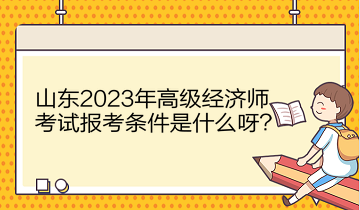 山東2023年高級(jí)經(jīng)濟(jì)師考試報(bào)考條件是什么呀？