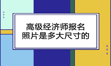 高級經(jīng)濟師報名照片是多大尺寸的？