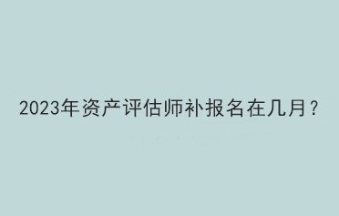 2023年資產(chǎn)評估師補(bǔ)報名在幾月？