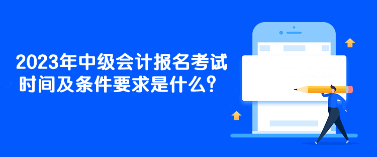 2023年中級會計報名考試時間及條件要求是什么？