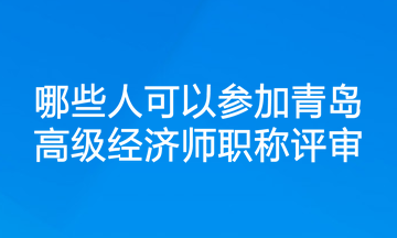 哪些人可以參加青島高級(jí)經(jīng)濟(jì)師職稱評(píng)審？