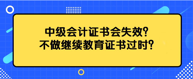 中級會計證書會失效？不做繼續(xù)教育證書過時？