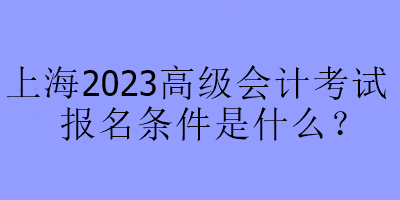 上海2023高級(jí)會(huì)計(jì)考試報(bào)名條件是什么？