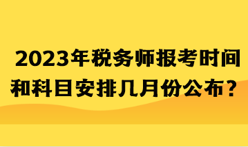 2023年稅務(wù)師報考時間和科目安排幾月份公布？