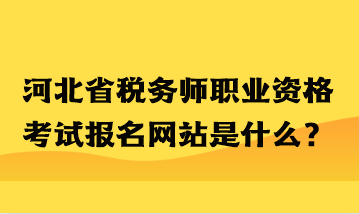 河北省稅務(wù)師職業(yè)資格考試報(bào)名網(wǎng)站是什么？