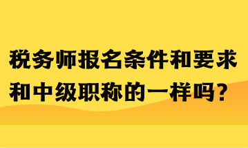 稅務(wù)師報名條件和要求和中級職稱的一樣嗎？