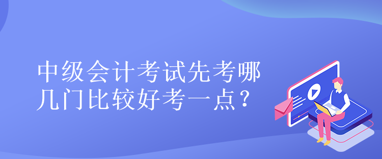 中級(jí)會(huì)計(jì)考試先考哪幾門(mén)比較好考一點(diǎn)？