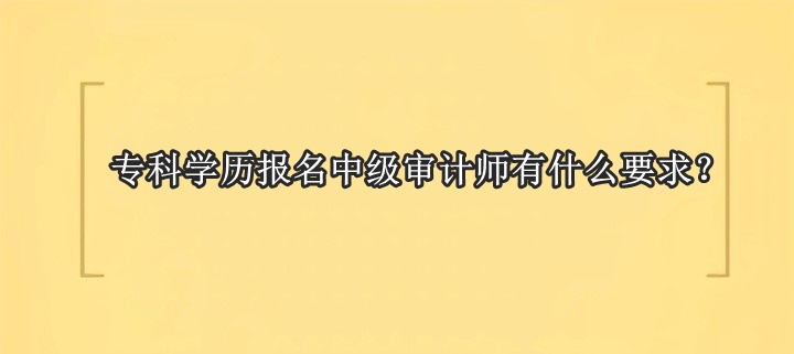 專科學(xué)歷報(bào)名中級(jí)審計(jì)師有什么要求？