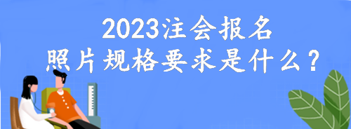 2023注會(huì)報(bào)名照片規(guī)格要求是什么？