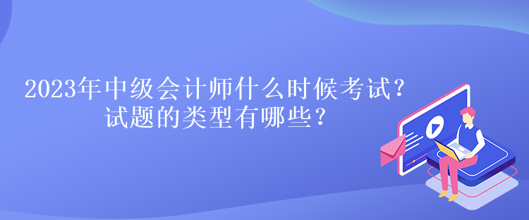 2023年中級會計師什么時候考試？試題的類型有哪些？