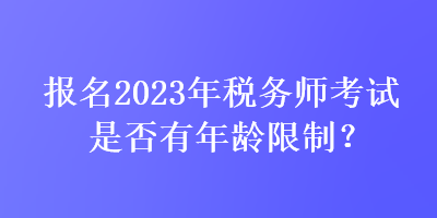 報(bào)名2023年稅務(wù)師考試是否有年齡限制？