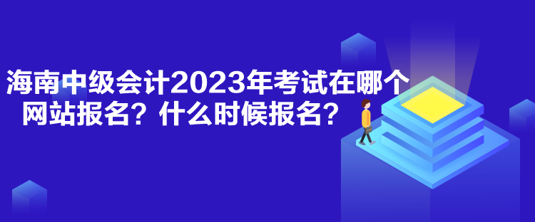 海南中級會計(jì)2023年考試在哪個(gè)網(wǎng)站報(bào)名？什么時(shí)候報(bào)名？