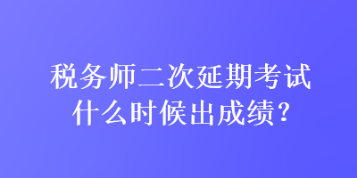 稅務(wù)師二次延期考試什么時候出成績？