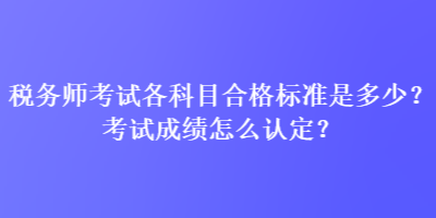 稅務(wù)師考試各科目合格標準是多少？考試成績怎么認定？