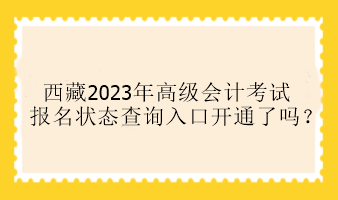 西藏2023年高級會計考試報名狀態(tài)查詢?nèi)肟陂_通了嗎？